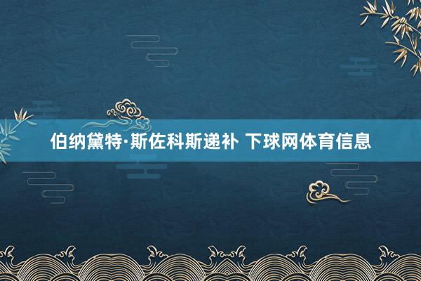 伯纳黛特·斯佐科斯递补 下球网体育信息