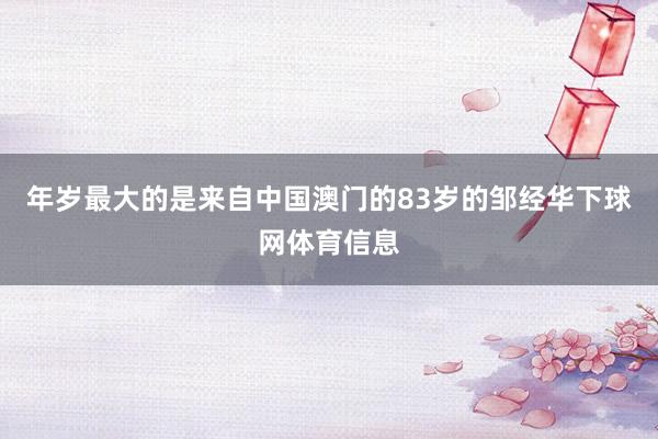 年岁最大的是来自中国澳门的83岁的邹经华下球网体育信息