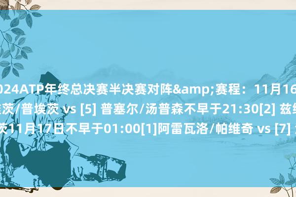 2024ATP年终总决赛半决赛对阵&赛程：11月16日19:00 运行[8]克拉维茨/普埃茨 vs [5] 普塞尔/汤普森不早于21:30[2] 兹维列夫 vs [5] 弗里茨11月17日不早于01:00[1]阿雷瓦洛/帕维奇 vs [7] 海利厄瓦拉/帕滕不早于03:25[1] 辛纳 vs [6] 鲁德    体育录像/图片