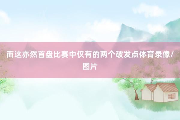 而这亦然首盘比赛中仅有的两个破发点体育录像/图片