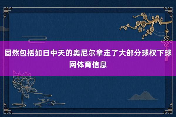 固然包括如日中天的奥尼尔拿走了大部分球权下球网体育信息