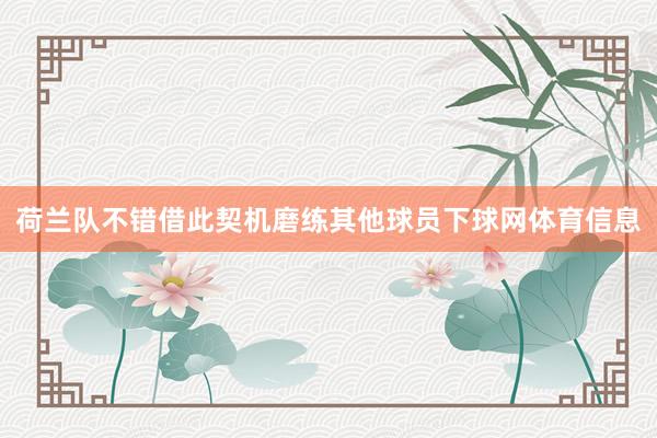 荷兰队不错借此契机磨练其他球员下球网体育信息