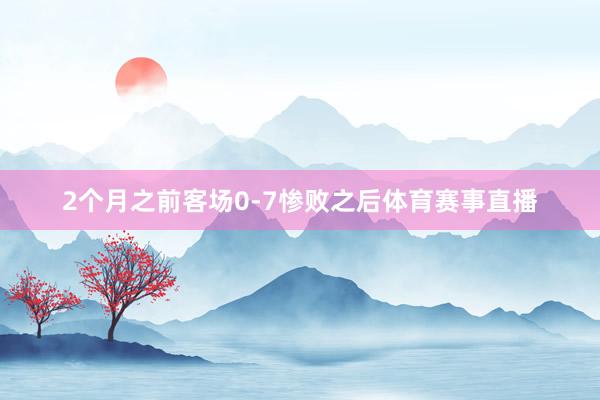 2个月之前客场0-7惨败之后体育赛事直播