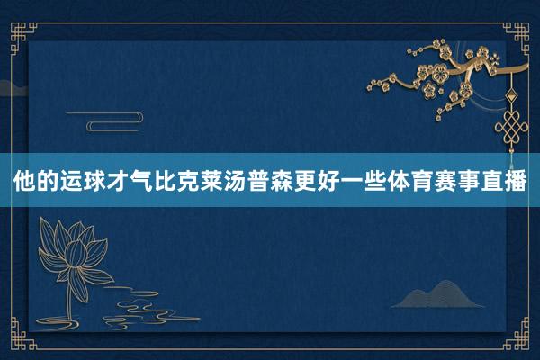 他的运球才气比克莱汤普森更好一些体育赛事直播
