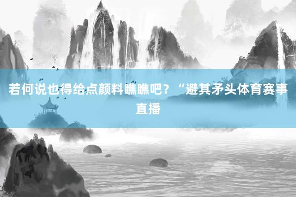 若何说也得给点颜料瞧瞧吧？“避其矛头体育赛事直播