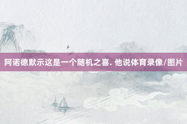 阿诺德默示这是一个随机之喜. 他说体育录像/图片