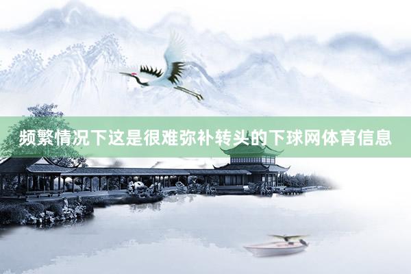 频繁情况下这是很难弥补转头的下球网体育信息