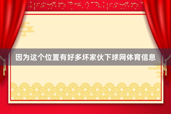 因为这个位置有好多坏家伙下球网体育信息