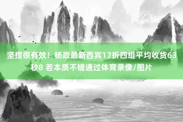 坚捏很有效！杨政最新西宾17折四组平均收货63秒8 若本质不错通过体育录像/图片