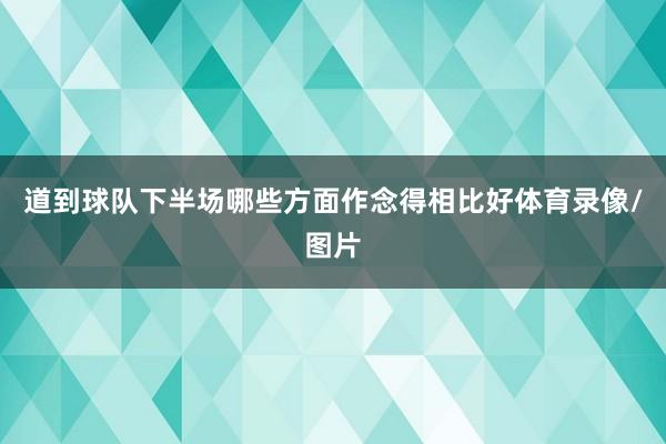 道到球队下半场哪些方面作念得相比好体育录像/图片