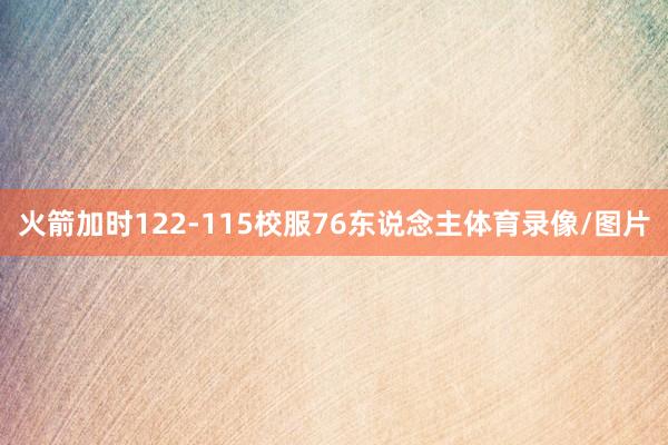 火箭加时122-115校服76东说念主体育录像/图片
