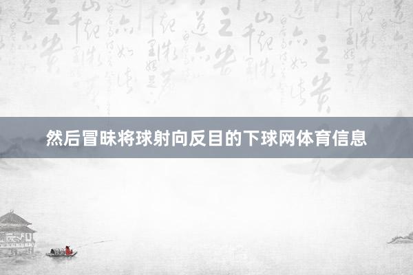 然后冒昧将球射向反目的下球网体育信息