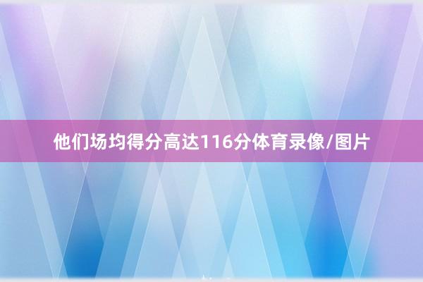 他们场均得分高达116分体育录像/图片