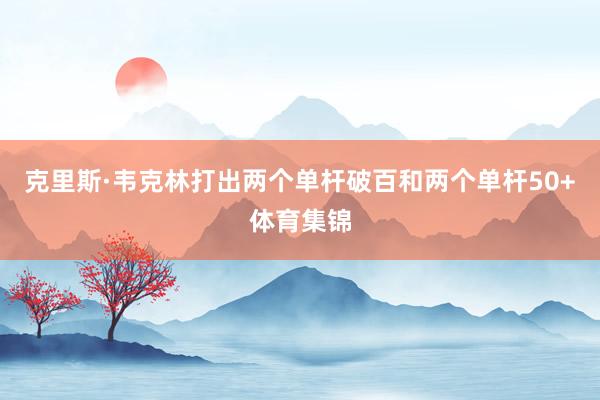 克里斯·韦克林打出两个单杆破百和两个单杆50+体育集锦