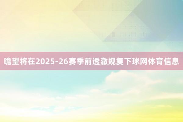 瞻望将在2025-26赛季前透澈规复下球网体育信息