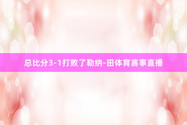 总比分3-1打败了勒纳-田体育赛事直播