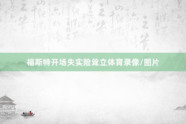 福斯特开场失实险耸立体育录像/图片