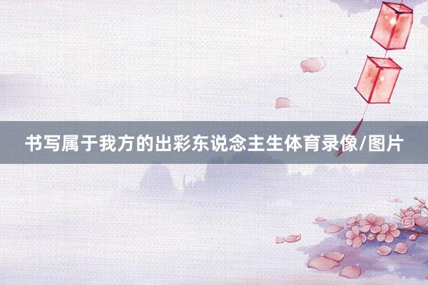 书写属于我方的出彩东说念主生体育录像/图片