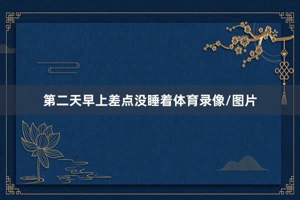 第二天早上差点没睡着体育录像/图片