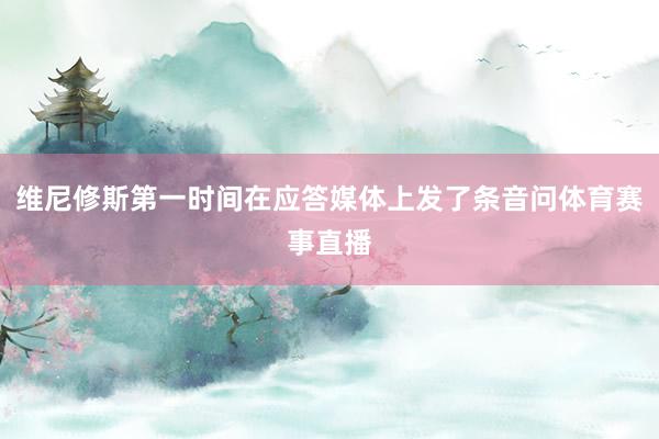 维尼修斯第一时间在应答媒体上发了条音问体育赛事直播