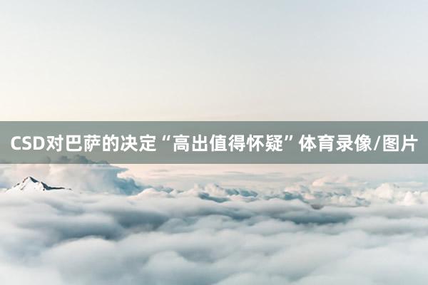 CSD对巴萨的决定“高出值得怀疑”体育录像/图片