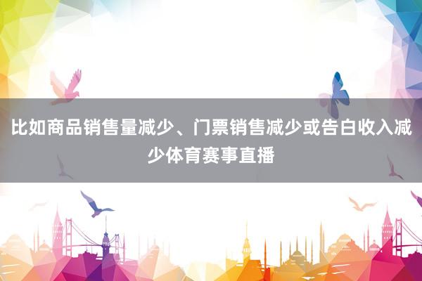 比如商品销售量减少、门票销售减少或告白收入减少体育赛事直播