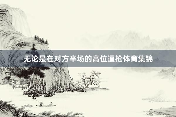 无论是在对方半场的高位逼抢体育集锦