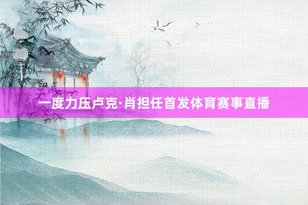 一度力压卢克·肖担任首发体育赛事直播