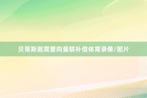 贝蒂斯就需要向曼联补偿体育录像/图片