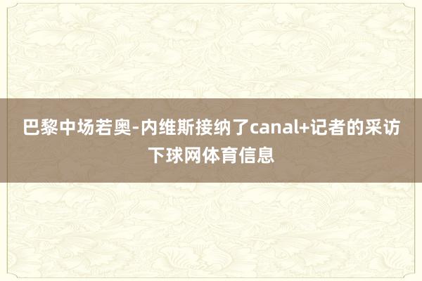 巴黎中场若奥-内维斯接纳了canal+记者的采访下球网体育信息