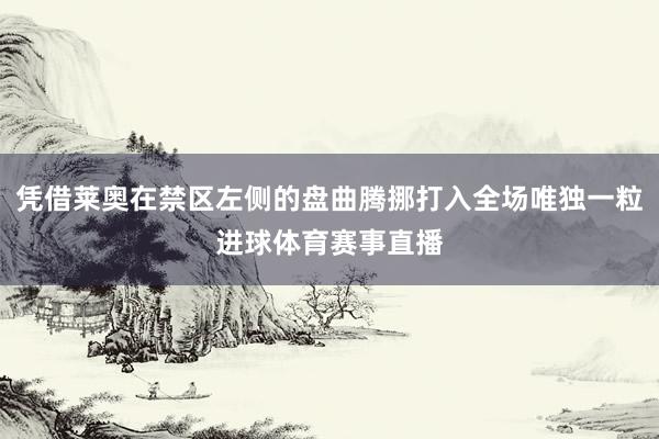凭借莱奥在禁区左侧的盘曲腾挪打入全场唯独一粒进球体育赛事直播