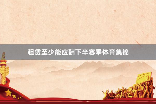 租赁至少能应酬下半赛季体育集锦