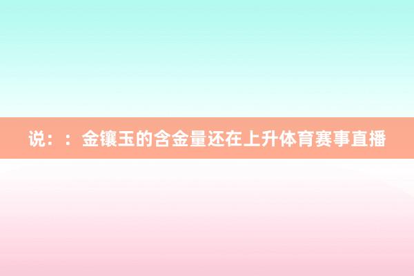 说：：金镶玉的含金量还在上升体育赛事直播