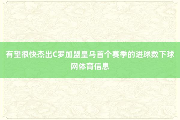 有望很快杰出C罗加盟皇马首个赛季的进球数下球网体育信息