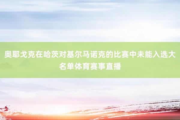 奥耶戈克在哈茨对基尔马诺克的比赛中未能入选大名单体育赛事直播