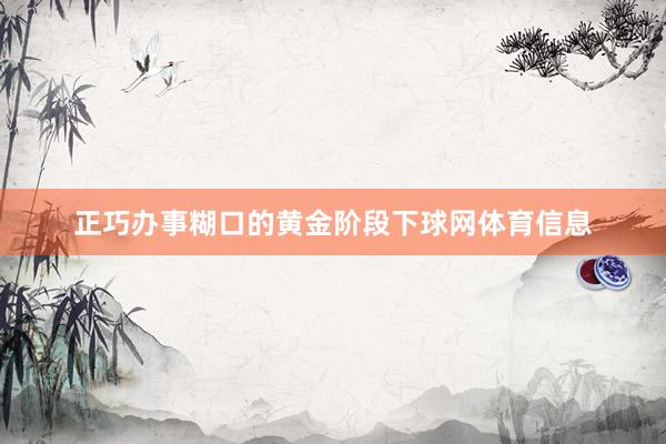 正巧办事糊口的黄金阶段下球网体育信息