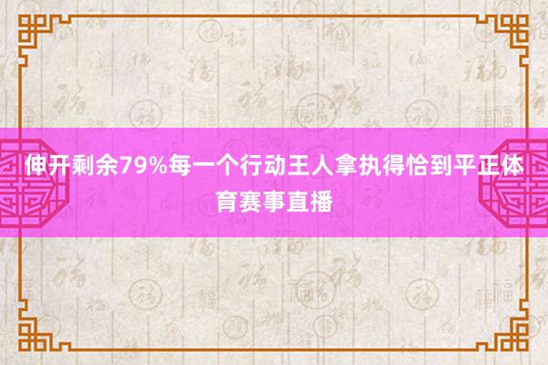 伸开剩余79%每一个行动王人拿执得恰到平正体育赛事直播