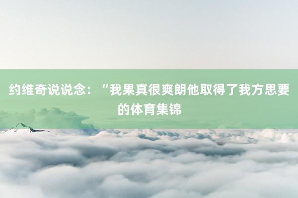 约维奇说说念：“我果真很爽朗他取得了我方思要的体育集锦