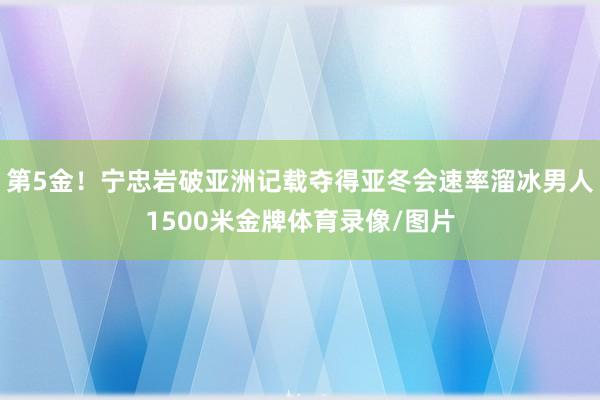 第5金！宁忠岩破亚洲记载夺得亚冬会速率溜冰男人1500米金牌体育录像/图片