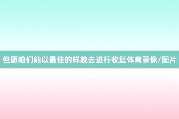 但愿咱们能以最佳的样貌去进行收复体育录像/图片
