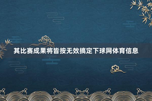 其比赛成果将皆按无效搞定下球网体育信息