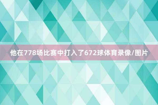 他在778场比赛中打入了672球体育录像/图片