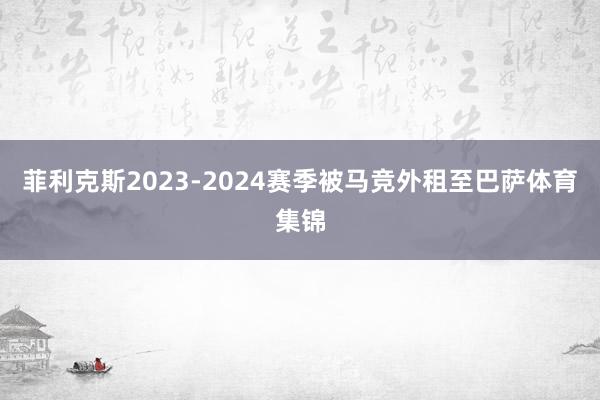 菲利克斯2023-2024赛季被马竞外租至巴萨体育集锦