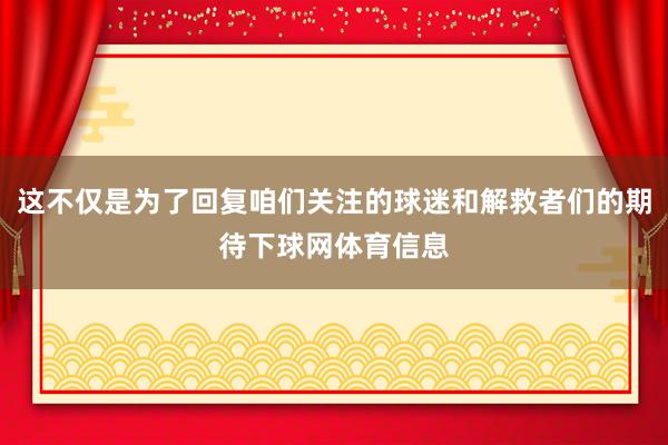 这不仅是为了回复咱们关注的球迷和解救者们的期待下球网体育信息