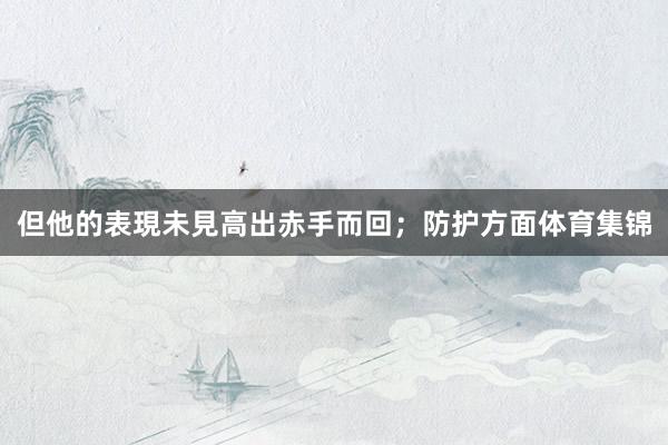 但他的表現未見高出赤手而回；防护方面体育集锦