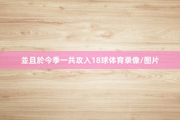 並且於今季一共攻入18球体育录像/图片