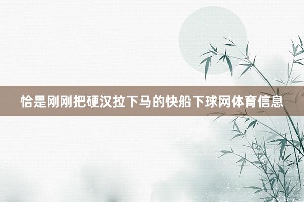 恰是刚刚把硬汉拉下马的快船下球网体育信息