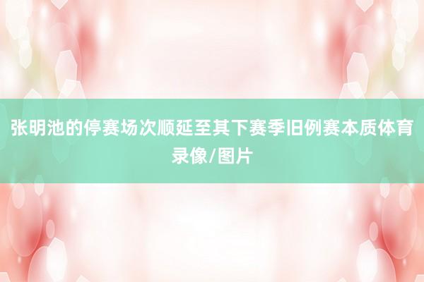 张明池的停赛场次顺延至其下赛季旧例赛本质体育录像/图片