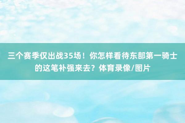 三个赛季仅出战35场！你怎样看待东部第一骑士的这笔补强来去？体育录像/图片