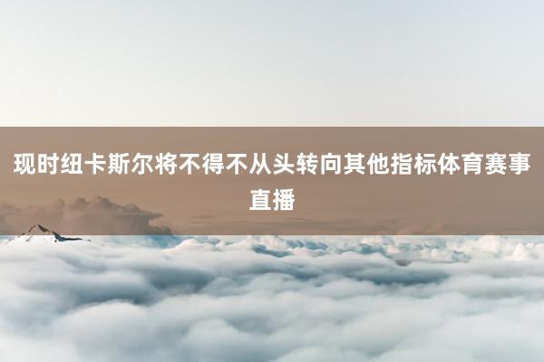 现时纽卡斯尔将不得不从头转向其他指标体育赛事直播